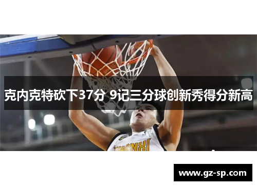 克内克特砍下37分 9记三分球创新秀得分新高
