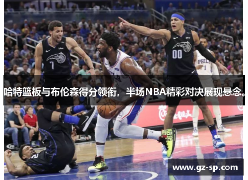 哈特篮板与布伦森得分领衔，半场NBA精彩对决展现悬念。