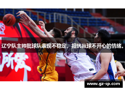辽宁队主帅批球队表现不稳定，担忧赢球不开心的情绪。