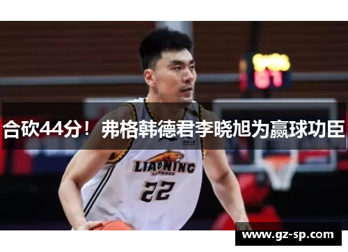 合砍44分！弗格韩德君李晓旭为赢球功臣