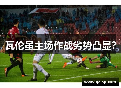 瓦伦虽主场作战劣势凸显？