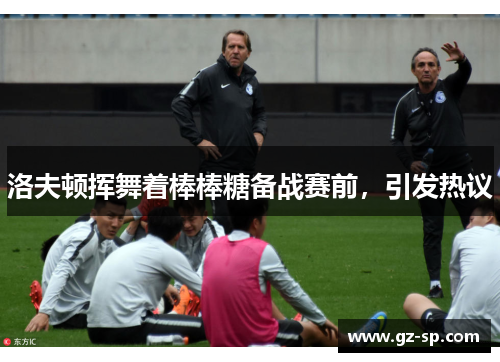 洛夫顿挥舞着棒棒糖备战赛前，引发热议